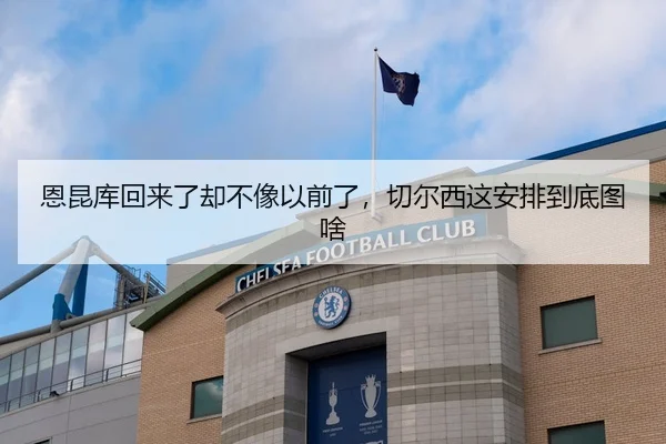 恩昆库回来了却不像以前了，切尔西这安排到底图啥