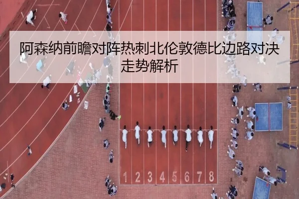 阿森纳前瞻对阵热刺北伦敦德比边路对决走势解析