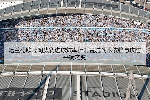 哈兰德欧冠淘汰赛进球效率折射曼城战术依赖与攻防平衡之变