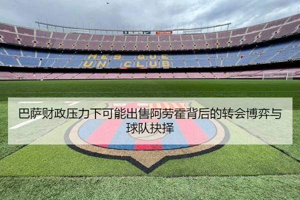 巴萨财政压力下可能出售阿劳霍背后的转会博弈与球队抉择