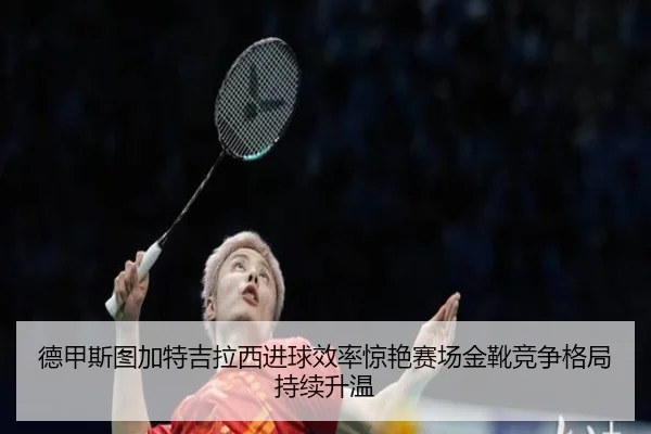 德甲斯图加特吉拉西进球效率惊艳赛场金靴竞争格局持续升温