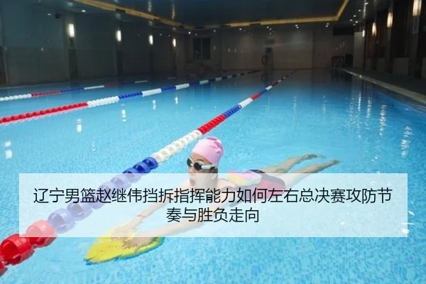 辽宁男篮赵继伟挡拆指挥能力如何左右总决赛攻防节奏与胜负走向
