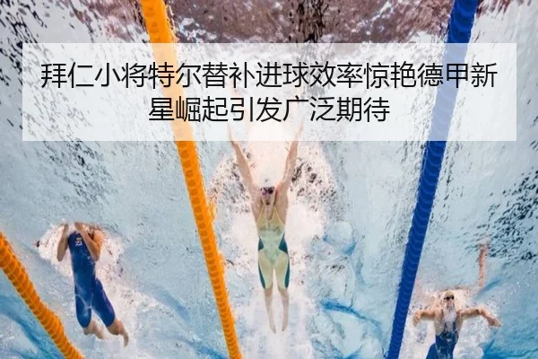 拜仁小将特尔替补进球效率惊艳德甲新星崛起引发广泛期待