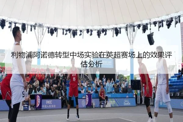 利物浦阿诺德转型中场实验在英超赛场上的效果评估分析