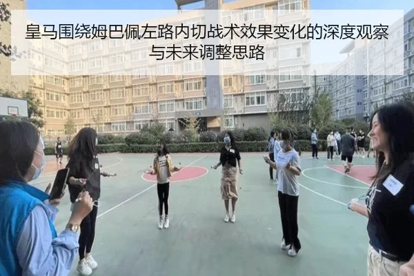 皇马围绕姆巴佩左路内切战术效果变化的深度观察与未来调整思路