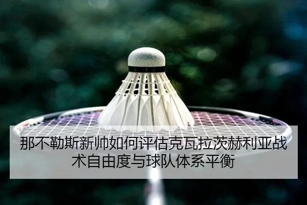 那不勒斯新帅如何评估克瓦拉茨赫利亚战术自由度与球队体系平衡