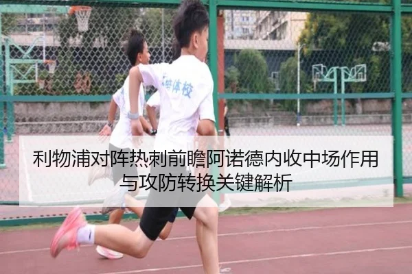 利物浦对阵热刺前瞻阿诺德内收中场作用与攻防转换关键解析