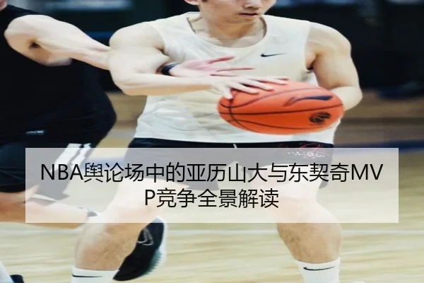 NBA舆论场中的亚历山大与东契奇MVP竞争全景解读