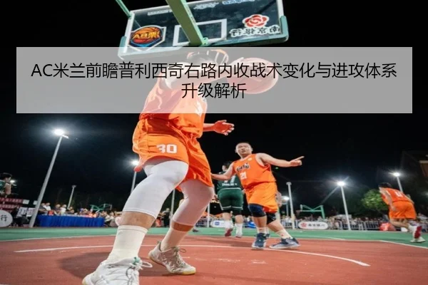 AC米兰前瞻普利西奇右路内收战术变化与进攻体系升级解析