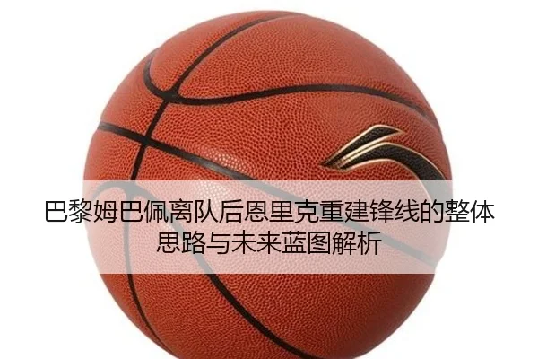 巴黎姆巴佩离队后恩里克重建锋线的整体思路与未来蓝图解析